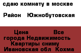 сдаю комнату в москве › Район ­ Южнобутовская › Цена ­ 14 500 - Все города Недвижимость » Квартиры сниму   . Ивановская обл.,Кохма г.